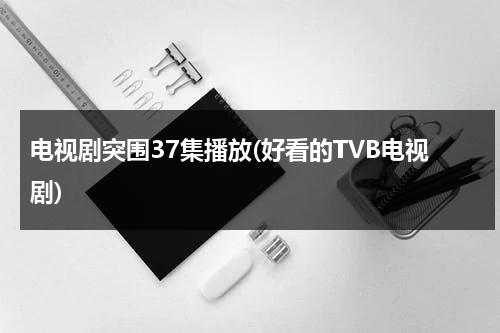 电视剧突围37集播放(好看的TVB电视剧)-第1张图片-九妖电影