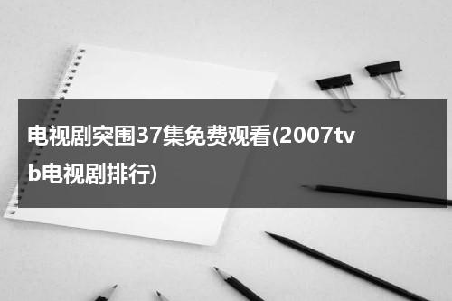 电视剧突围37集免费观看(2007tvb电视剧排行)-第1张图片-九妖电影