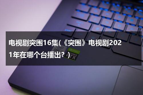 电视剧突围16集(《突围》电视剧2021年在哪个台播出？)-第1张图片-九妖电影