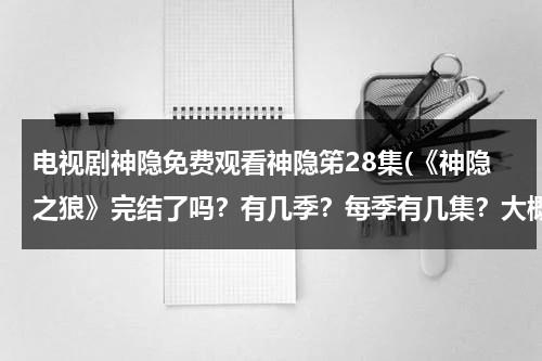 电视剧神隐免费观看神隐笫28集(《神隐之狼》完结了吗？有几季？每季有几集？大概讲什么的？)-第1张图片-九妖电影