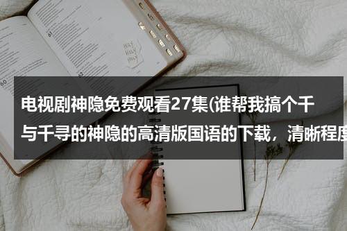 电视剧神隐免费观看27集(谁帮我搞个千与千寻的神隐的高清版国语的下载，清晰程度得有PPTV那个蓝光的那样的最好，好的给我发个链接)-第1张图片-九妖电影