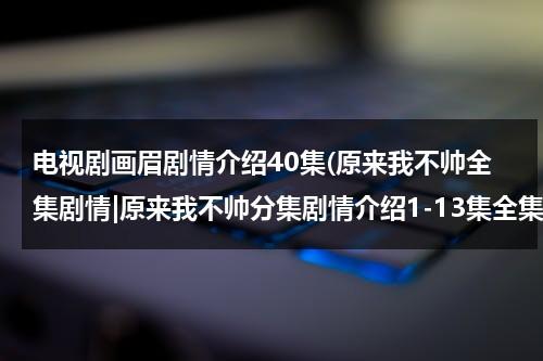 电视剧画眉剧情介绍40集(原来我不帅全集剧情|原来我不帅分集剧情介绍1-13集全集)-第1张图片-九妖电影