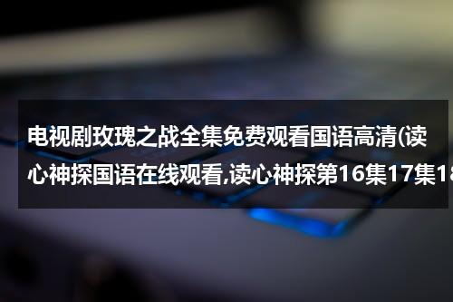 电视剧玫瑰之战全集免费观看国语高清(读心神探国语在线观看,读心神探第16集17集18集19集在线观看,读心神探全集免费观看)-第1张图片-九妖电影