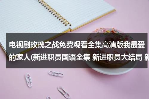 电视剧玫瑰之战免费观看全集高清版我最爱的家人(新进职员国语全集 新进职员大结局 新进职员在线观看 哪有？)-第1张图片-九妖电影