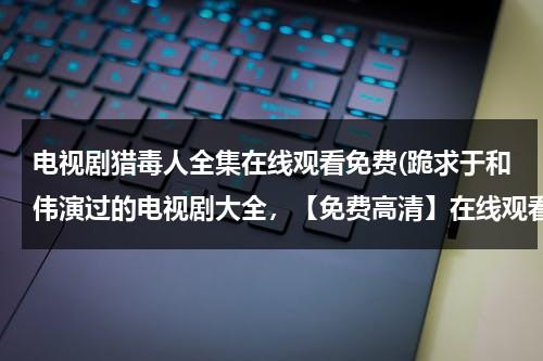 电视剧猎毒人全集在线观看免费(跪求于和伟演过的电视剧大全，【免费高清】在线观看百度网盘资源)-第1张图片-九妖电影