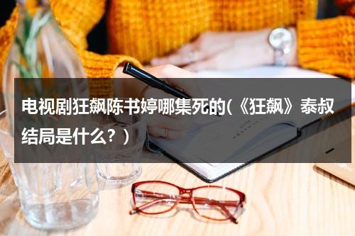 电视剧狂飙陈书婷哪集死的(《狂飙》泰叔结局是什么？)-第1张图片-九妖电影