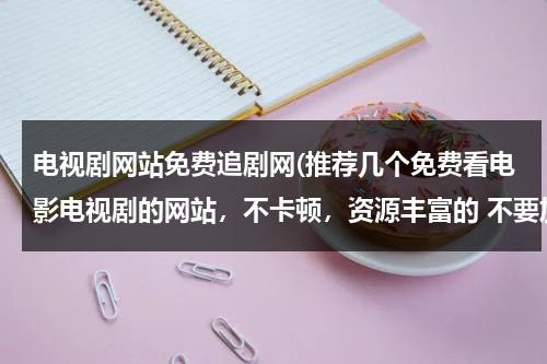 电视剧网站免费追剧网(推荐几个免费看电影电视剧的网站，不卡顿，资源丰富的 不要加载半天的？)-第1张图片-九妖电影