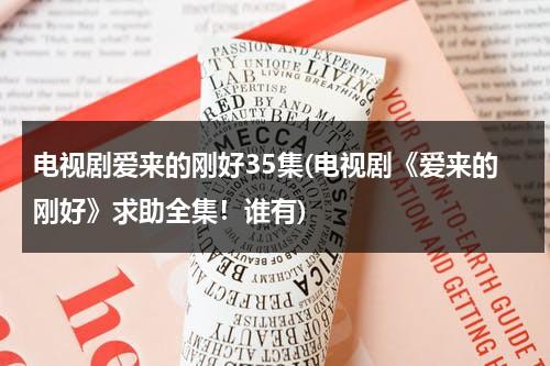 电视剧爱来的刚好35集(电视剧《爱来的刚好》求助全集！谁有)-第1张图片-九妖电影