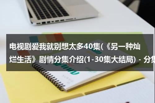 电视剧爱我就别想太多40集(《另一种灿烂生活》剧情分集介绍(1-30集大结局) - 分集剧情)-第1张图片-九妖电影