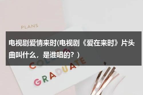 电视剧爱情来时(电视剧《爱在来时》片头曲叫什么，是谁唱的？)-第1张图片-九妖电影