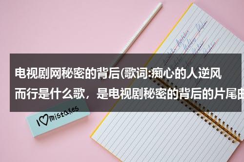 电视剧网秘密的背后(歌词:痴心的人逆风而行是什么歌，是电视剧秘密的背后的片尾曲，但是)-第1张图片-九妖电影