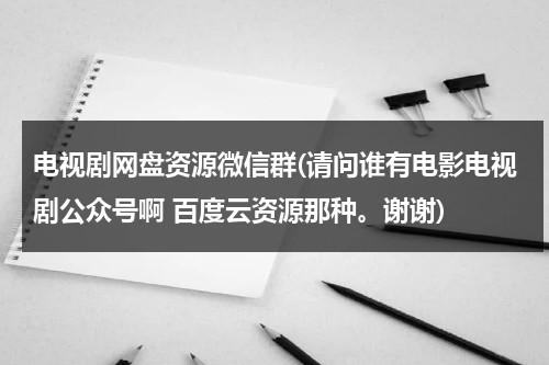 电视剧网盘资源微信群(请问谁有电影电视剧公众号啊 百度云资源那种。谢谢)-第1张图片-九妖电影