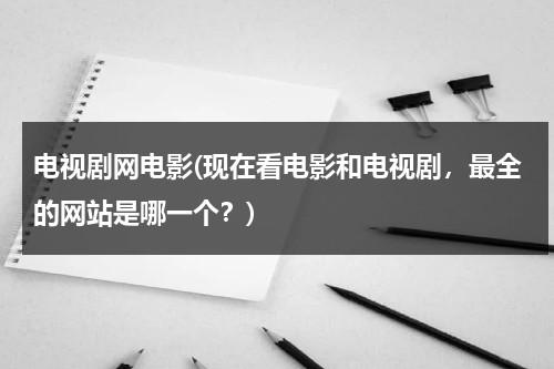 电视剧网电影(现在看电影和电视剧，最全的网站是哪一个？)-第1张图片-九妖电影