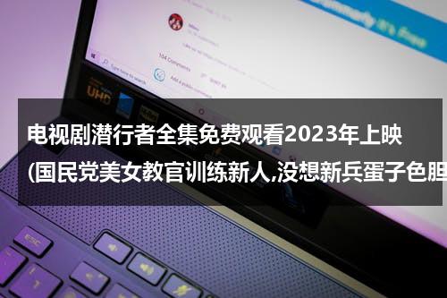 电视剧潜行者全集免费观看2023年上映(国民党美女教官训练新人,没想新兵蛋子色胆包天连教官都不放过是哪部)-第1张图片-九妖电影