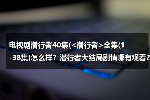 电视剧潜行者40集(全集(1-38集)怎么样？潜行者大结局剧情哪有观看？)-第1张图片-九妖电影