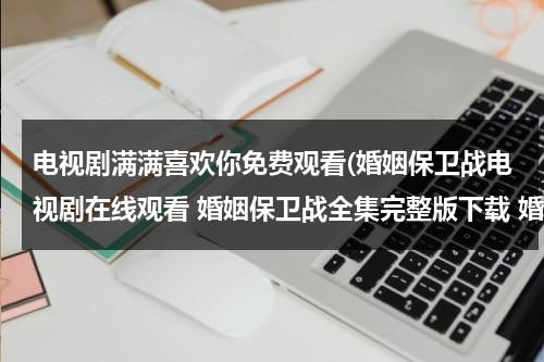 电视剧满满喜欢你免费观看(婚姻保卫战电视剧在线观看 婚姻保卫战全集完整版下载 婚姻保卫战视频高清在线播放 优酷视频)-第1张图片-九妖电影