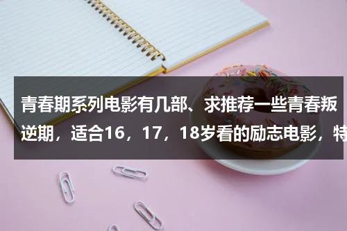 青春期系列电影有几部、求推荐一些青春叛逆期，适合16，17，18岁看的励志电影，特别励志特别好看的电影。求推荐？-第1张图片-九妖电影