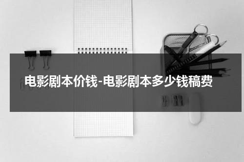 电影剧本价钱-电影剧本多少钱稿费-第1张图片-九妖电影