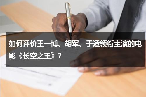 如何评价王一博、胡军、于适领衔主演的电影《长空之王》？-第1张图片-九妖电影