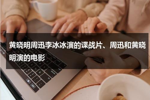 黄晓明周迅李冰冰演的谍战片、周迅和黄晓明演的电影-第1张图片-九妖电影