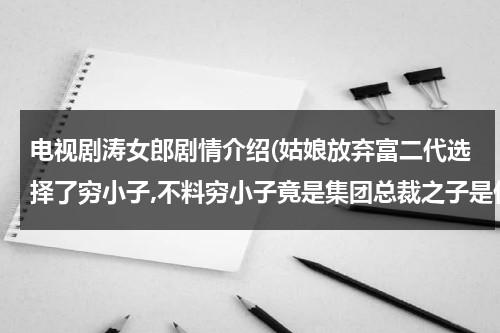 电视剧涛女郎剧情介绍(姑娘放弃富二代选择了穷小子,不料穷小子竟是集团总裁之子是什么电影)-第1张图片-九妖电影