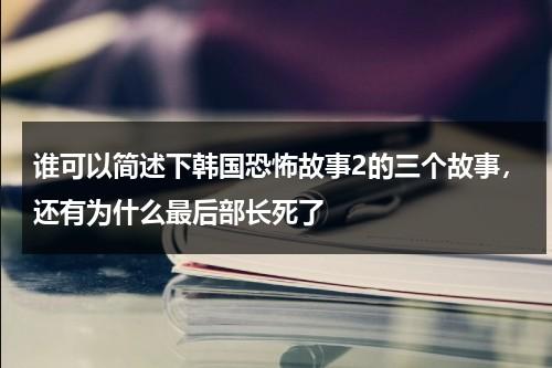 谁可以简述下韩国恐怖故事2的三个故事，还有为什么最后部长死了-第1张图片-九妖电影