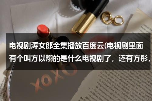 电视剧涛女郎全集播放百度云(电视剧里面有个叫方以翔的是什么电视剧了，还有方彤，和方以安)-第1张图片-九妖电影