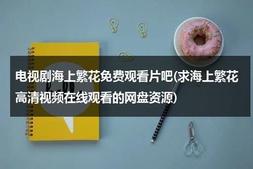 电视剧海上繁花免费观看片吧(求海上繁花高清视频在线观看的网盘资源)-第1张图片-九妖电影