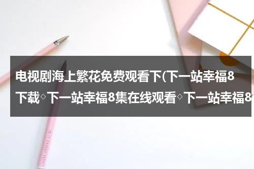 电视剧海上繁花免费观看下(下一站幸福8下载◇下一站幸福8集在线观看◇下一站幸福8优酷◇下一站幸福8全集在线观看◇哪里有看？)-第1张图片-九妖电影