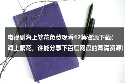 电视剧海上繁花免费观看42集资源下载(海上繁花，谁能分享下百度网盘的高清资源)-第1张图片-九妖电影