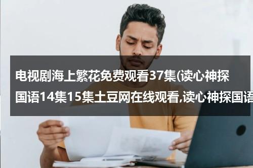 电视剧海上繁花免费观看37集(读心神探国语14集15集土豆网在线观看,读心神探国语全集土豆网免费播放)-第1张图片-九妖电影