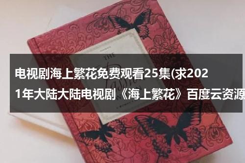 电视剧海上繁花免费观看25集(求2021年大陆大陆电视剧《海上繁花》百度云资源)-第1张图片-九妖电影