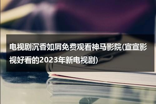 电视剧沉香如屑免费观看神马影院(宣宣影视好看的2023年新电视剧)-第1张图片-九妖电影