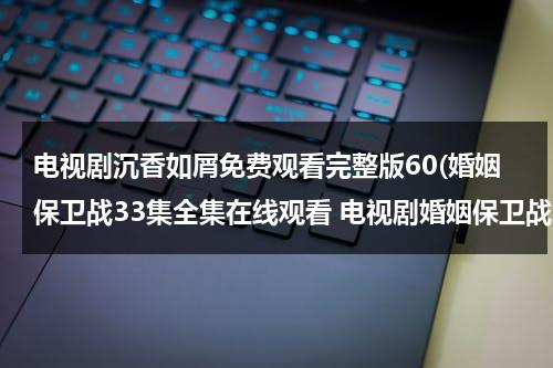 电视剧沉香如屑免费观看完整版60(婚姻保卫战33集全集在线观看 电视剧婚姻保卫战全集在线播放 婚姻保卫战完整版视频 婚姻保卫战优酷网全集播放)-第1张图片-九妖电影