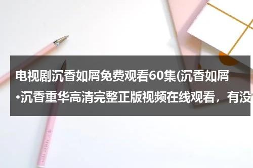 电视剧沉香如屑免费观看60集(沉香如屑·沉香重华高清完整正版视频在线观看，有没有呀)-第1张图片-九妖电影