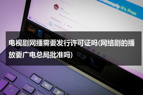 电视剧网播需要发行许可证吗(网络剧的播放要广电总局批准吗)-第1张图片-九妖电影