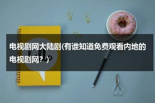 电视剧网大陆剧(有谁知道免费观看内地的电视剧网？)-第1张图片-九妖电影