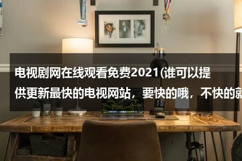 电视剧网在线观看免费2021(谁可以提供更新最快的电视网站，要快的哦，不快的就不要说了。谢谢！)-第1张图片-九妖电影