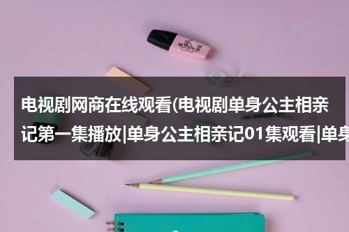 电视剧网商在线观看(电视剧单身公主相亲记第一集播放|单身公主相亲记01集观看|单身公主相亲记01集高清播放)-第1张图片-九妖电影