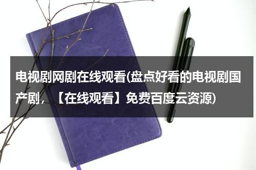 电视剧网剧在线观看(盘点好看的电视剧国产剧，【在线观看】免费百度云资源)-第1张图片-九妖电影