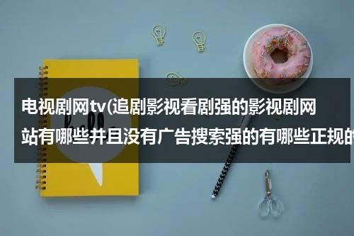 电视剧网tv(追剧影视看剧强的影视剧网站有哪些并且没有广告搜索强的有哪些正规的)-第1张图片-九妖电影