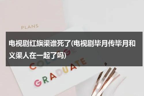 电视剧红旗渠谁死了(电视剧毕月传毕月和义渠人在一起了吗)-第1张图片-九妖电影