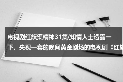 电视剧红旗渠精神31集(知情人士透露一下，央视一套的晚间黄金剧场的电视剧《红旗渠》一共是多少集？？？？？？)-第1张图片-九妖电影