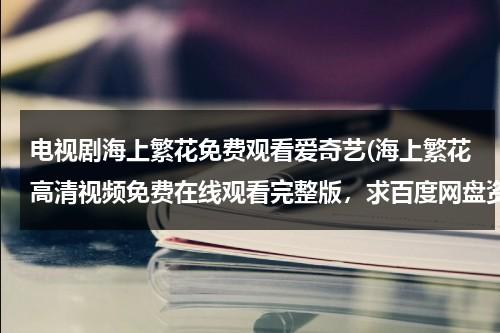 电视剧海上繁花免费观看爱奇艺(海上繁花高清视频免费在线观看完整版，求百度网盘资源)-第1张图片-九妖电影