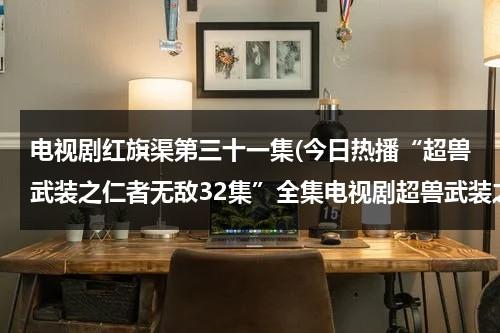 电视剧红旗渠第三十一集(今日热播“超兽武装之仁者无敌32集”全集电视剧超兽武装之仁者无敌31集32集33集高清观看)-第1张图片-九妖电影