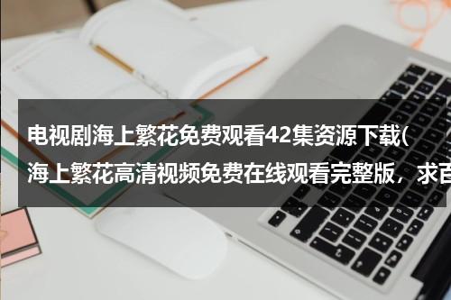 电视剧海上繁花免费观看42集资源下载(海上繁花高清视频免费在线观看完整版，求百度网盘资源)-第1张图片-九妖电影