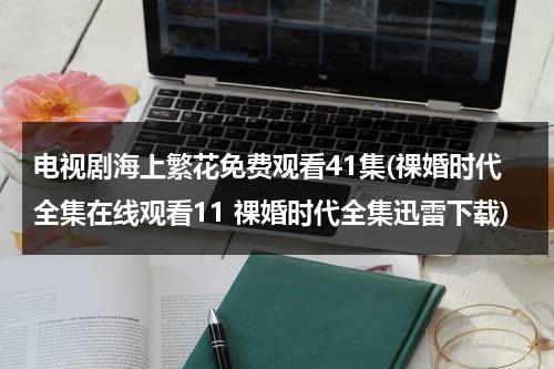 电视剧海上繁花免费观看41集(祼婚时代全集在线观看11 祼婚时代全集迅雷下载)-第1张图片-九妖电影