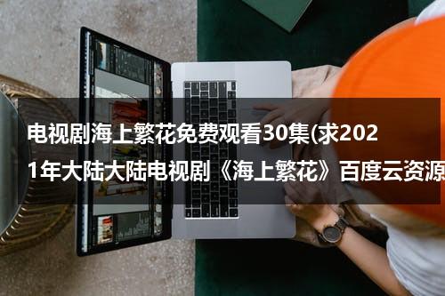 电视剧海上繁花免费观看30集(求2021年大陆大陆电视剧《海上繁花》百度云资源)-第1张图片-九妖电影