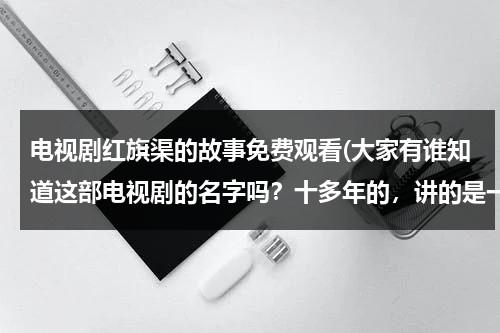 电视剧红旗渠的故事免费观看(大家有谁知道这部电视剧的名字吗？十多年的，讲的是一个乡级干部，勤政为民，带领村民修路，开凿隧道。)-第1张图片-九妖电影