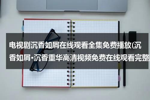 电视剧沉香如屑在线观看全集免费播放(沉香如屑·沉香重华高清视频免费在线观看完整版，求百度网盘资源)-第1张图片-九妖电影